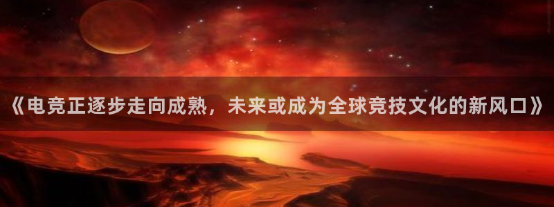必赢电竞：《电竞正逐步走向成熟，未来或成为全球竞技文化的新风口》