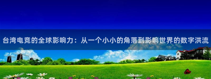 必赢电竞：台湾电竞的全球影响力：从一个小小的角落到影响世界的数字洪流