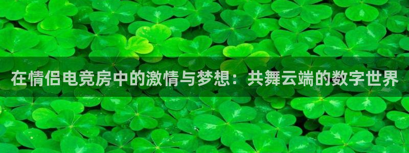 必赢电竞最新比赛：在情侣电竞房中的激情与梦想：共舞云端的数字世界