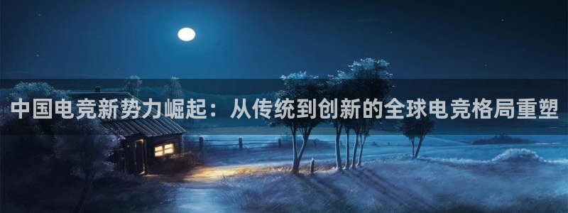 必赢电竞：中国电竞新势力崛起：从传统到创新的全球电竞格局重塑
