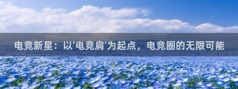 必赢电竞最新比赛：电竞新星：以\'电竞肩\'为起点，电竞圈的无限可能