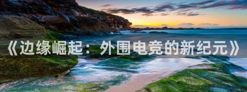 必赢电竞：《边缘崛起：外围电竞的新纪元》